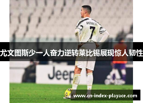 尤文图斯少一人奋力逆转莱比锡展现惊人韧性