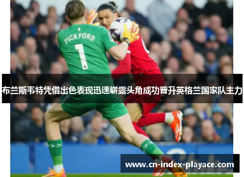 布兰斯韦特凭借出色表现迅速崭露头角成功晋升英格兰国家队主力