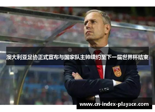 澳大利亚足协正式宣布与国家队主帅续约至下一届世界杯结束