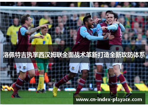 洛佩特吉执掌西汉姆联全面战术革新打造全新攻防体系