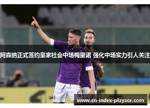 阿森纳正式签约皇家社会中场梅里诺 强化中场实力引人关注