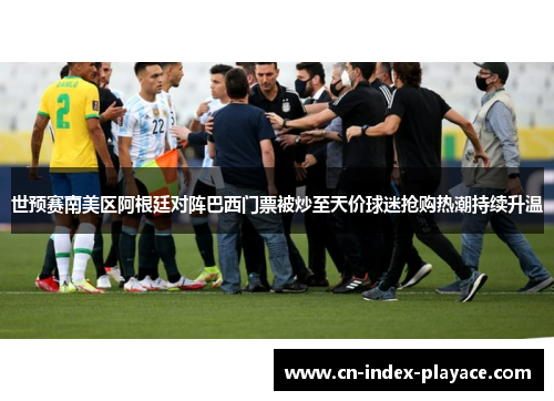 世预赛南美区阿根廷对阵巴西门票被炒至天价球迷抢购热潮持续升温