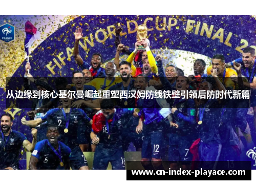 从边缘到核心基尔曼崛起重塑西汉姆防线铁壁引领后防时代新篇