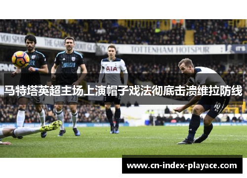 马特塔英超主场上演帽子戏法彻底击溃维拉防线 马特塔英超主场上演帽子戏法彻底击溃维拉防线