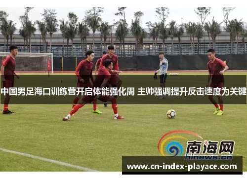 中国男足海口训练营开启体能强化周 主帅强调提升反击速度为关键 中国男足海口训练营开启体能强化周 主帅强调提升反击速度为关键