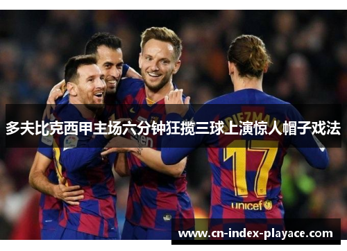 多夫比克西甲主场六分钟狂揽三球上演惊人帽子戏法