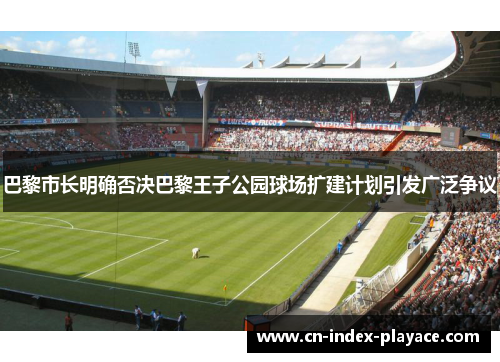 巴黎市长明确否决巴黎王子公园球场扩建计划引发广泛争议 巴黎市长明确否决巴黎王子公园球场扩建计划引发广泛争议