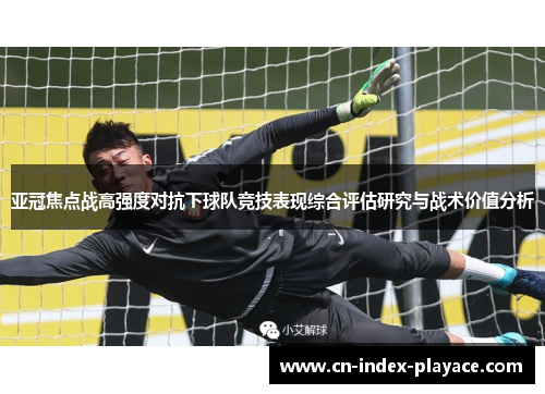 亚冠焦点战高强度对抗下球队竞技表现综合评估研究与战术价值分析 亚冠焦点战高强度对抗下球队竞技表现综合评估研究与战术价值分析