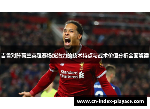 吉鲁对阵荷兰英超赛场统治力的技术特点与战术价值分析全面解读 吉鲁对阵荷兰英超赛场统治力的技术特点与战术价值分析全面解读