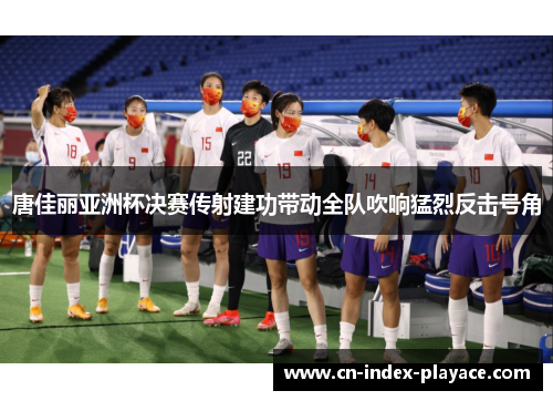 唐佳丽亚洲杯决赛传射建功带动全队吹响猛烈反击号角 唐佳丽亚洲杯决赛传射建功带动全队吹响猛烈反击号角
