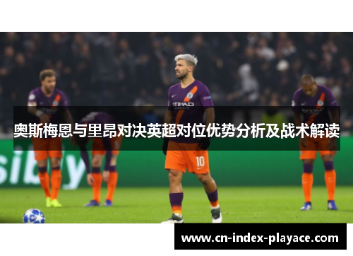 奥斯梅恩与里昂对决英超对位优势分析及战术解读 奥斯梅恩与里昂对决英超对位优势分析及战术解读