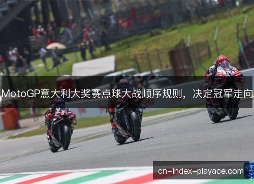 MotoGP意大利大奖赛点球大战顺序规则，决定冠军走向