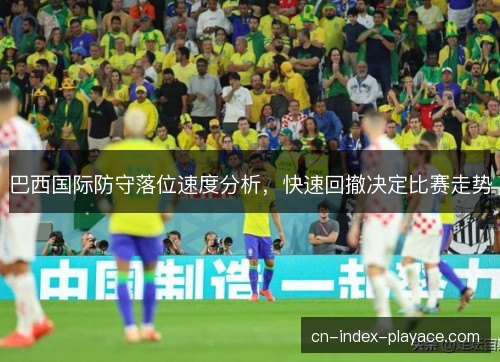 巴西国际防守落位速度分析,快速回撤决定比赛走势 巴西国际防守落位速度分析,快速回撤决定比赛走势