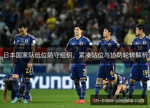 日本国家队低位防守组织，紧凑站位与协防轮转解析